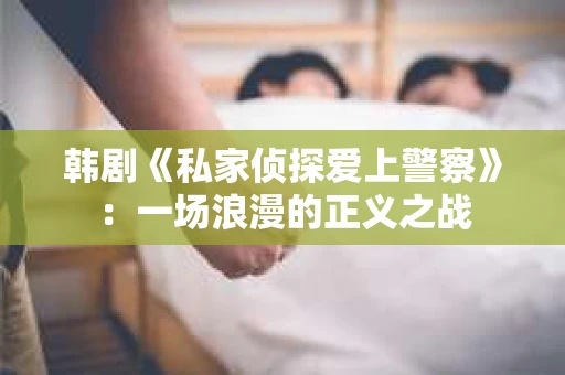 韩剧《私家侦探爱上警察》：一场浪漫的正义之战