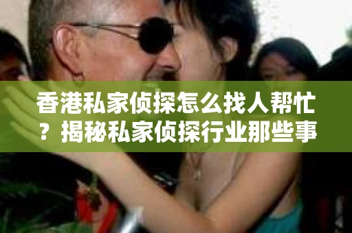 香港私家侦探怎么找人帮忙？揭秘私家侦探行业那些事儿