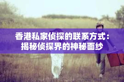 香港私家侦探的联系方式：揭秘侦探界的神秘面纱