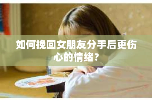 如何挽回女朋友分手后更伤心的情绪？