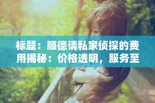 标题：顺德请私家侦探的费用揭秘：价格透明，服务至上