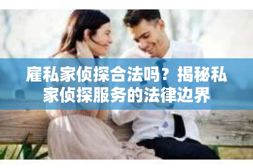 雇私家侦探合法吗？揭秘私家侦探服务的法律边界