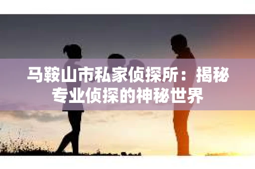 马鞍山市私家侦探所：揭秘专业侦探的神秘世界