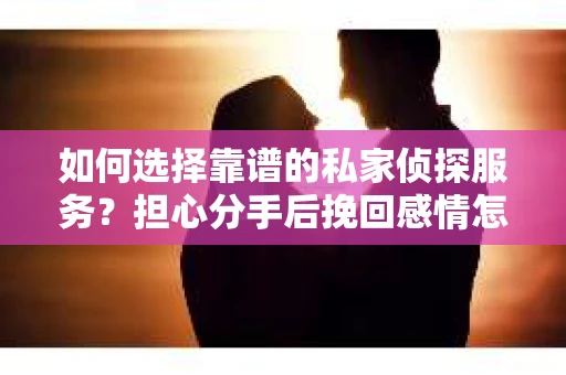 如何选择靠谱的私家侦探服务?担心分手后挽回感情怎么办? 如何选择靠谱的私家侦探服务?担心分手后挽回感情怎么办?