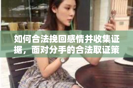 如何合法挽回感情并收集证据，面对分手的合法取证策略