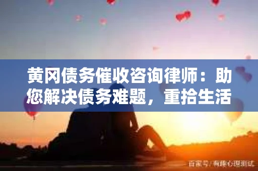 黄冈债务催收咨询律师：助您解决债务难题，重拾生活信心