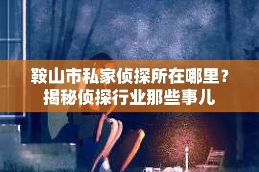 鞍山市私家侦探所在哪里？揭秘侦探行业那些事儿