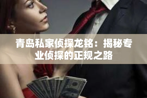 青岛私家侦探龙铭：揭秘专业侦探的正规之路