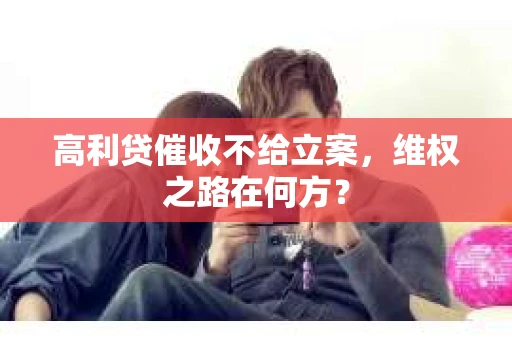 高利贷催收不给立案，维权之路在何方？