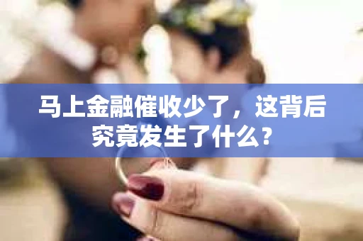 马上金融催收少了，这背后究竟发生了什么？