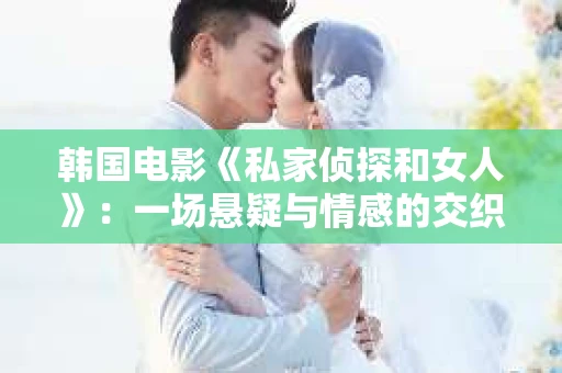 韩国电影《私家侦探和女人》：一场悬疑与情感的交织之旅