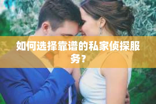 如何选择靠谱的私家侦探服务？