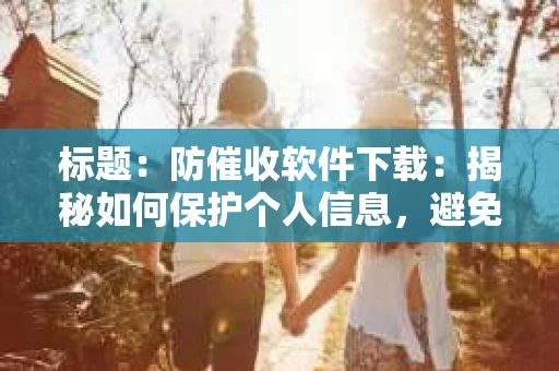 标题：防催收软件下载：揭秘如何保护个人信息，避免骚扰电话