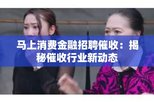马上消费金融招聘催收：揭秘催收行业新动态