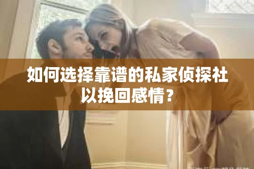 如何选择靠谱的私家侦探社以挽回感情? 如何选择靠谱的私家侦探社以挽回感情?