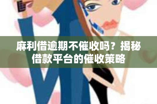 麻利借逾期不催收吗？揭秘借款平台的催收策略