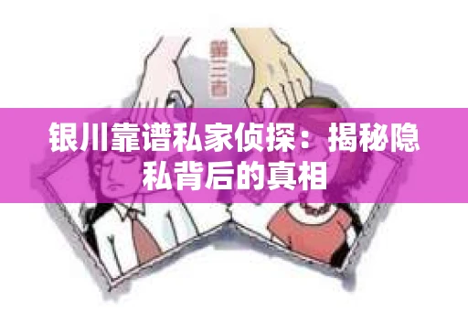 银川靠谱私家侦探：揭秘隐私背后的真相