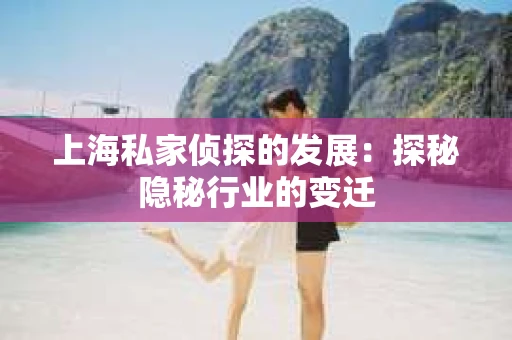 上海私家侦探的发展：探秘隐秘行业的变迁