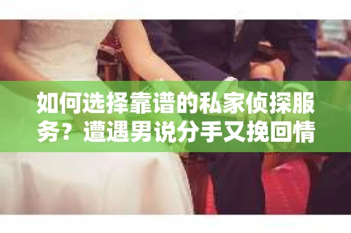 如何选择靠谱的私家侦探服务？遭遇男说分手又挽回情况怎么办？