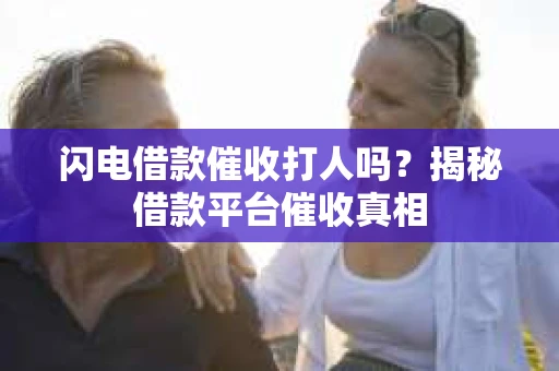 闪电借款催收打人吗？揭秘借款平台催收真相