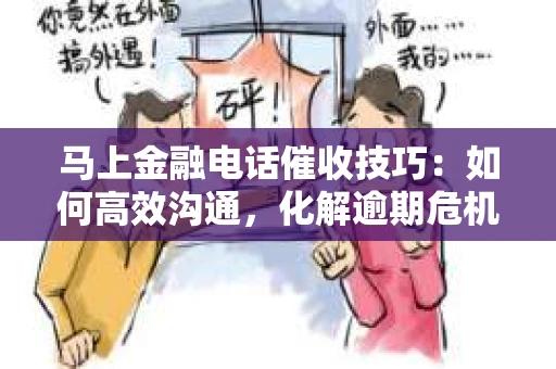 马上金融电话催收技巧：如何高效沟通，化解逾期危机