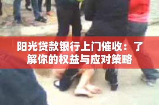 阳光贷款银行上门催收：了解你的权益与应对策略