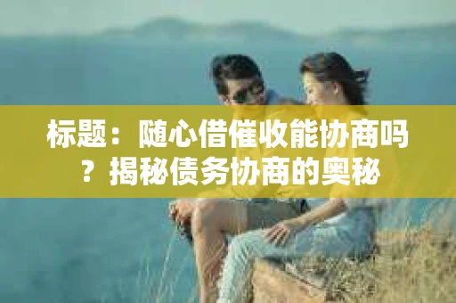 标题：随心借催收能协商吗？揭秘债务协商的奥秘