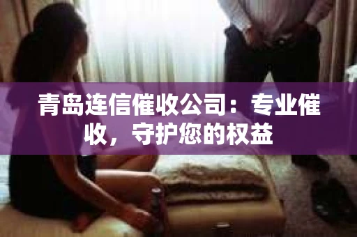青岛连信催收公司：专业催收，守护您的权益