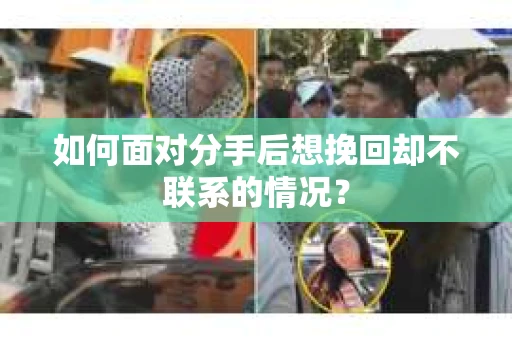 如何面对分手后想挽回却不联系的情况？