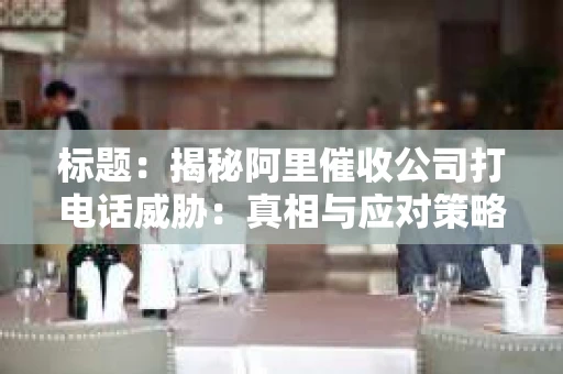 标题：揭秘阿里催收公司打电话威胁：真相与应对策略
