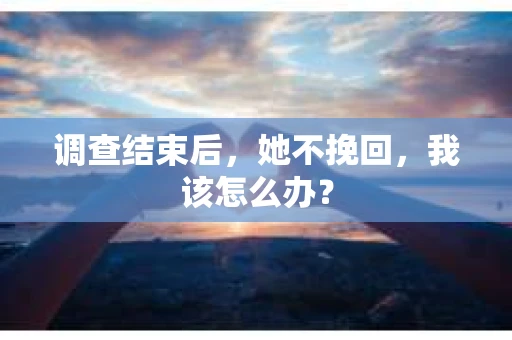 调查结束后,她不挽回,我该怎么办? 调查结束后,她不挽回,我该怎么办?