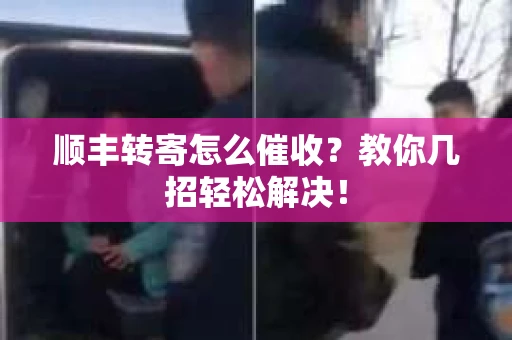 顺丰转寄怎么催收？教你几招轻松解决！