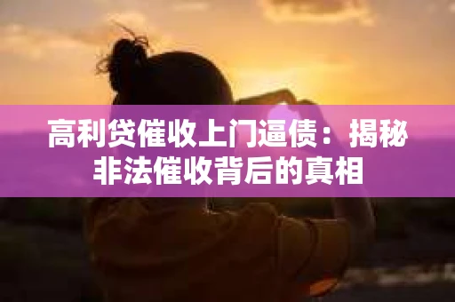 高利贷催收上门逼债：揭秘非法催收背后的真相