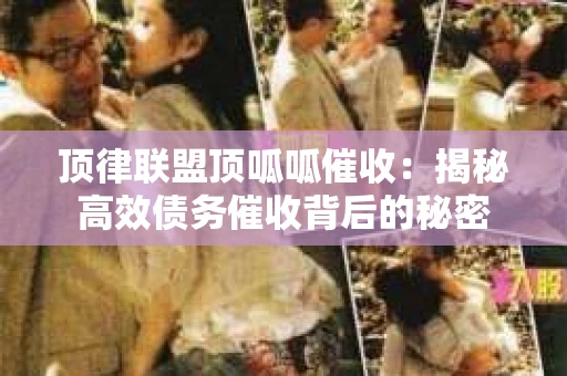 顶律联盟顶呱呱催收：揭秘高效债务催收背后的秘密