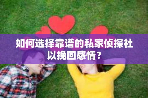 如何选择靠谱的私家侦探社以挽回感情？