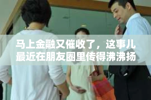 马上金融又催收了，这事儿最近在朋友圈里传得沸沸扬扬。说实话，我也有点好奇，这马上金融到底是怎么回事？催收又是怎么一回事？今天，我就来跟大家聊聊这个话题。