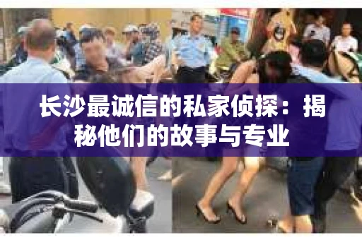 长沙最诚信的私家侦探：揭秘他们的故事与专业