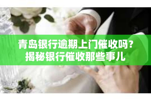 青岛银行逾期上门催收吗？揭秘银行催收那些事儿