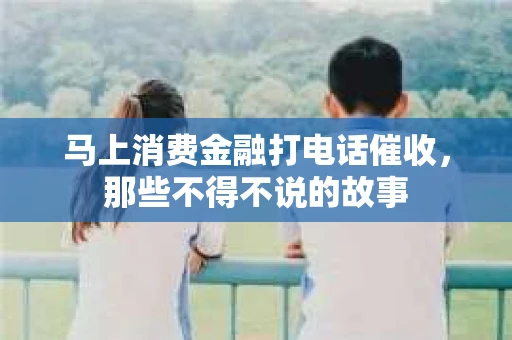 马上消费金融打电话催收，那些不得不说的故事