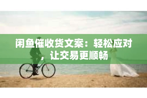 闲鱼催收货文案：轻松应对，让交易更顺畅