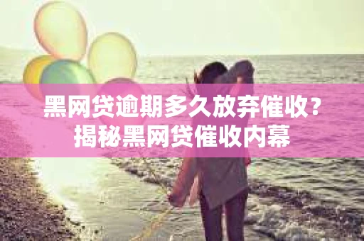 黑网贷逾期多久放弃催收？揭秘黑网贷催收内幕