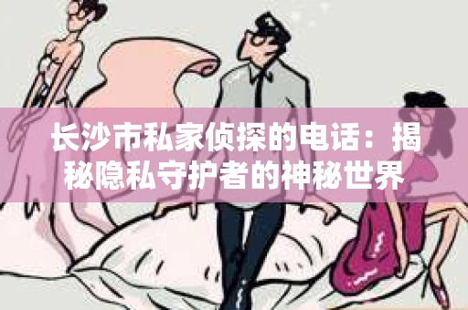 长沙市私家侦探的电话：揭秘隐私守护者的神秘世界