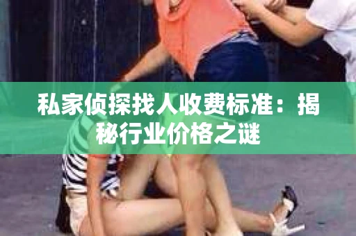 私家侦探找人收费标准：揭秘行业价格之谜