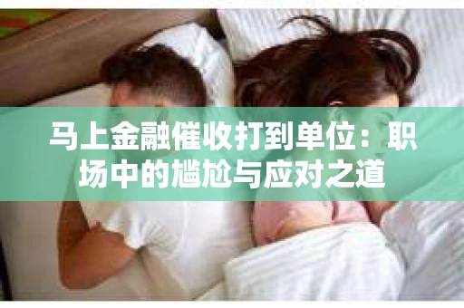 马上金融催收打到单位：职场中的尴尬与应对之道