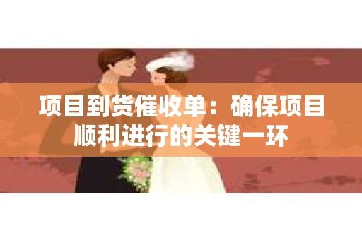 项目到货催收单：确保项目顺利进行的关键一环