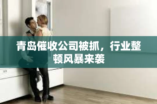 青岛催收公司被抓，行业整顿风暴来袭