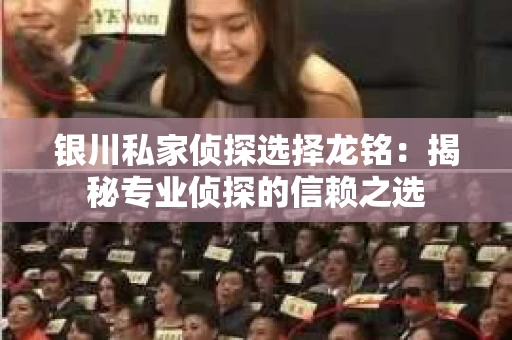 银川私家侦探选择龙铭：揭秘专业侦探的信赖之选