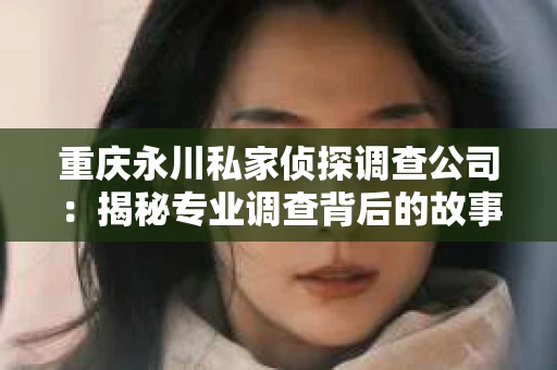 重庆永川私家侦探调查公司：揭秘专业调查背后的故事