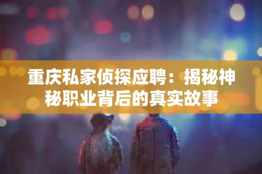 重庆私家侦探应聘：揭秘神秘职业背后的真实故事