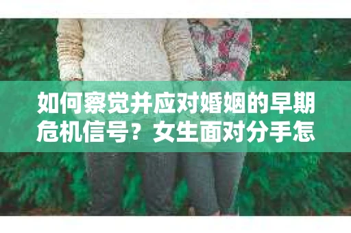 如何察觉并应对婚姻的早期危机信号?女生面对分手怎么办? 如何察觉并应对婚姻的早期危机信号?女生面对分手怎么办?